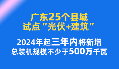 廣東25個縣域試點(diǎn)“光伏+建筑”，2024年起三年內(nèi)將新增總裝機(jī)規(guī)模不少于500萬千瓦